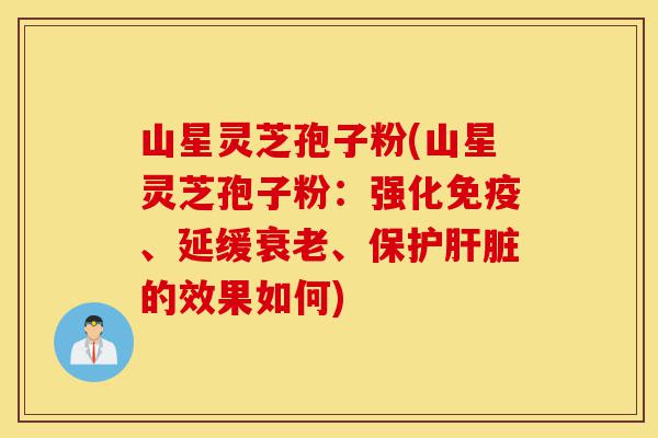山星灵芝孢子粉(山星灵芝孢子粉:强化免疫、延缓衰老、保护肝脏的效果如何)-第1张图片-灵芝之家 山星灵芝孢子粉(山星灵芝孢子粉:强化免疫、延缓衰老、保护肝脏的效果如何)-第1张图片-灵芝之家