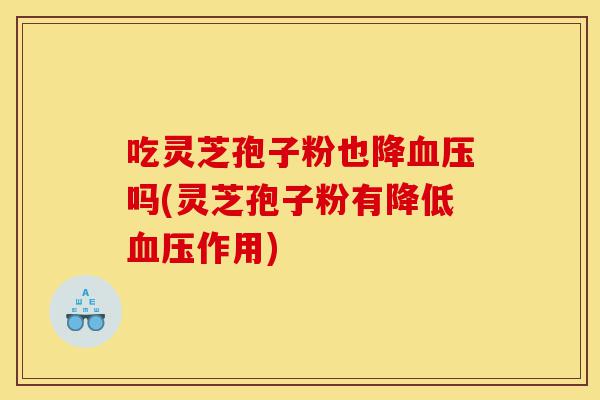 吃灵芝孢子粉也降血压吗(灵芝孢子粉有降低血压作用)-第1张图片-灵芝之家 吃灵芝孢子粉也降血压吗(灵芝孢子粉有降低血压作用)-第1张图片-灵芝之家