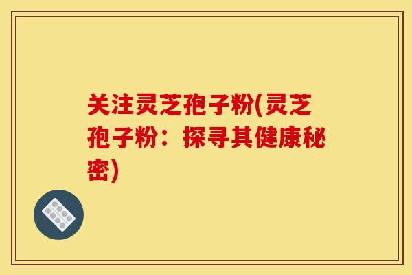 关注灵芝孢子粉(灵芝孢子粉:探寻其健康秘密)-第1张图片-灵芝之家 关注灵芝孢子粉(灵芝孢子粉:探寻其健康秘密)-第1张图片-灵芝之家