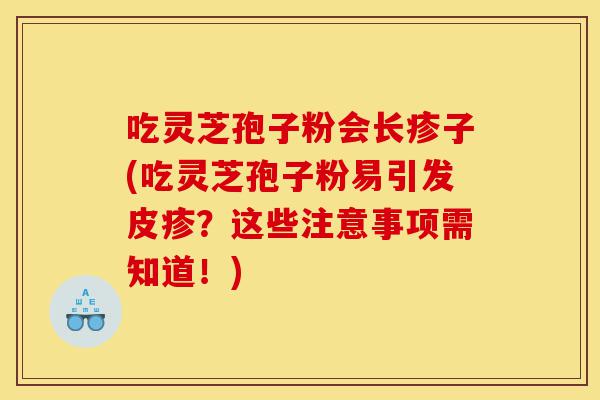 吃灵芝孢子粉会长疹子(吃灵芝孢子粉易引发皮疹?这些注意事项需知道!)-第1张图片-灵芝之家 吃灵芝孢子粉会长疹子(吃灵芝孢子粉易引发皮疹?这些注意事项需知道!)-第1张图片-灵芝之家