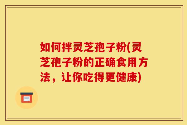 如何拌灵芝孢子粉(灵芝孢子粉的正确食用方法,让你吃得更健康)-第1张图片-灵芝之家 如何拌灵芝孢子粉(灵芝孢子粉的正确食用方法,让你吃得更健康)-第1张图片-灵芝之家