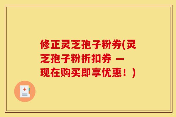 修正灵芝孢子粉券(灵芝孢子粉折扣券 — 现在购买即享优惠!)-第1张图片-灵芝之家 修正灵芝孢子粉券(灵芝孢子粉折扣券 — 现在购买即享优惠!)-第1张图片-灵芝之家