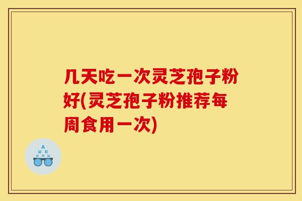 几天吃一次灵芝孢子粉好(灵芝孢子粉推荐每周食用一次)-第1张图片-灵芝之家