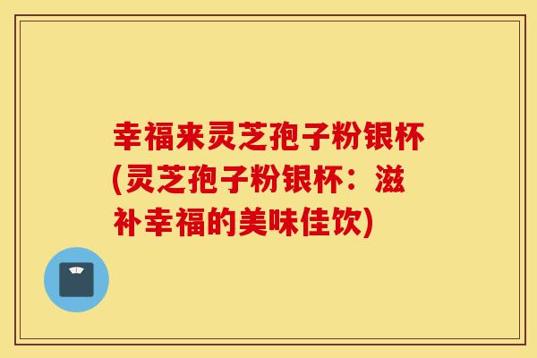 幸福来灵芝孢子粉银杯(灵芝孢子粉银杯:滋补幸福的美味佳饮)-第1张图片-灵芝之家 幸福来灵芝孢子粉银杯(灵芝孢子粉银杯:滋补幸福的美味佳饮)-第1张图片-灵芝之家