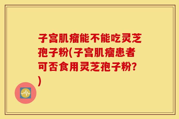 子宫肌瘤能不能吃灵芝孢子粉(子宫肌瘤患者可否食用灵芝孢子粉?)-第1张图片-灵芝之家 子宫肌瘤能不能吃灵芝孢子粉(子宫肌瘤患者可否食用灵芝孢子粉?)-第1张图片-灵芝之家