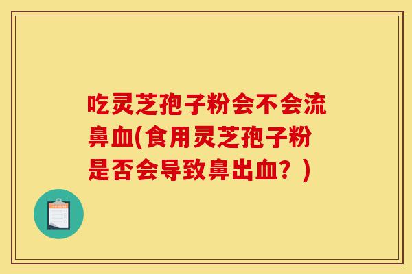 吃灵芝孢子粉会不会流鼻血(食用灵芝孢子粉是否会导致鼻出血?)-第1张图片-灵芝之家 吃灵芝孢子粉会不会流鼻血(食用灵芝孢子粉是否会导致鼻出血?)-第1张图片-灵芝之家