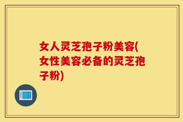 女人灵芝孢子粉美容(女性美容必备的灵芝孢子粉)-第1张图片-灵芝之家 女人灵芝孢子粉美容(女性美容必备的灵芝孢子粉)-第1张图片-灵芝之家