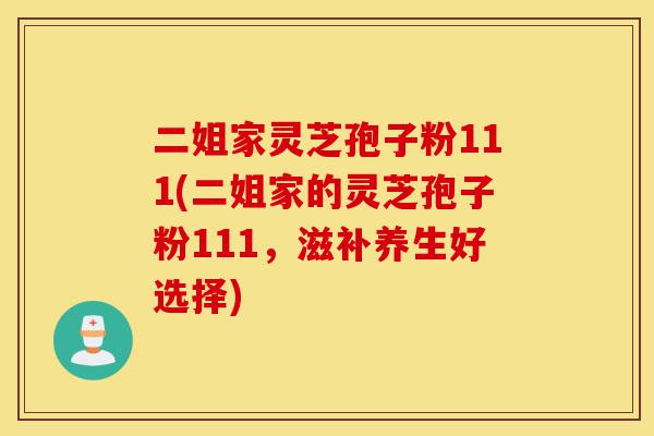 二姐家灵芝孢子粉111(二姐家的灵芝孢子粉111,滋补养生好选择)-第1张图片-灵芝之家 二姐家灵芝孢子粉111(二姐家的灵芝孢子粉111,滋补养生好选择)-第1张图片-灵芝之家
