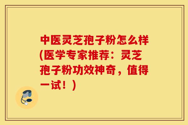 中医灵芝孢子粉怎么样(医学专家推荐:灵芝孢子粉功效神奇,值得一试!)-第1张图片-灵芝之家 中医灵芝孢子粉怎么样(医学专家推荐:灵芝孢子粉功效神奇,值得一试!)-第1张图片-灵芝之家