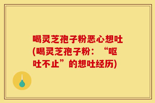 喝灵芝孢子粉恶心想吐(喝灵芝孢子粉：“呕吐不止”的想吐经历)-第1张图片-灵芝之家