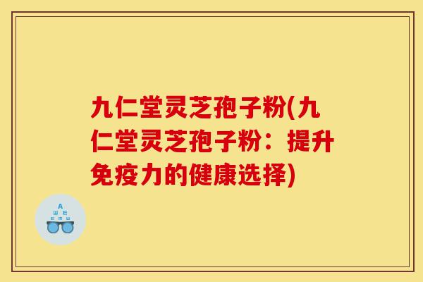 九仁堂灵芝孢子粉(九仁堂灵芝孢子粉:提升免疫力的健康选择)-第1张图片-灵芝之家 九仁堂灵芝孢子粉(九仁堂灵芝孢子粉:提升免疫力的健康选择)-第1张图片-灵芝之家