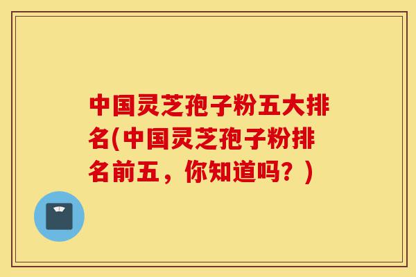 中国灵芝孢子粉五大排名(中国灵芝孢子粉排名前五，你知道吗？)-第1张图片-灵芝之家