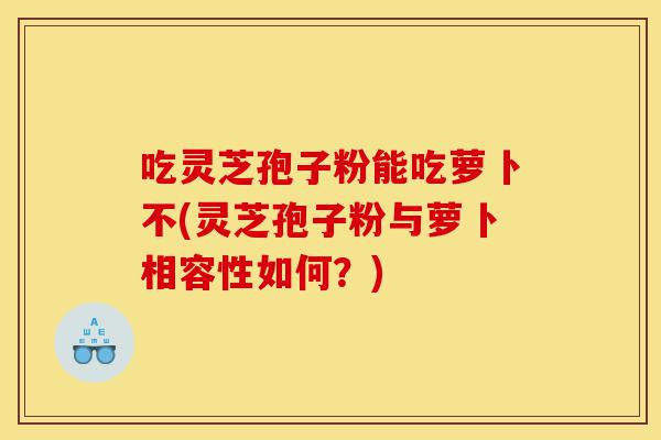 吃灵芝孢子粉能吃萝卜不(灵芝孢子粉与萝卜相容性如何?)-第1张图片-灵芝之家 吃灵芝孢子粉能吃萝卜不(灵芝孢子粉与萝卜相容性如何?)-第1张图片-灵芝之家