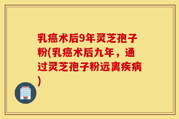 乳癌术后9年灵芝孢子粉(乳癌术后九年,通过灵芝孢子粉远离疾病)-第1张图片-灵芝之家 乳癌术后9年灵芝孢子粉(乳癌术后九年,通过灵芝孢子粉远离疾病)-第1张图片-灵芝之家