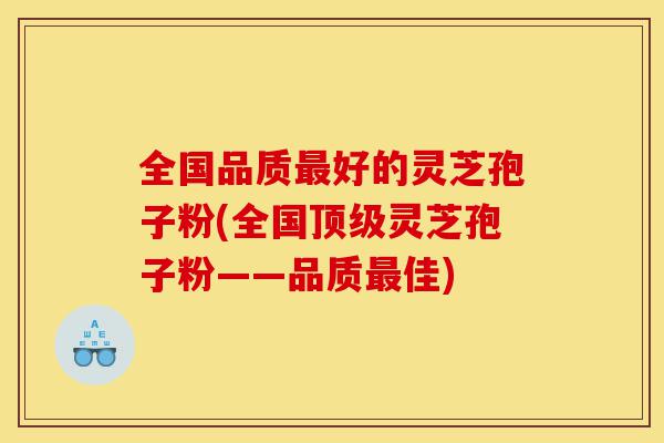 全国品质最好的灵芝孢子粉(全国顶级灵芝孢子粉——品质最佳)-第1张图片-灵芝之家 全国品质最好的灵芝孢子粉(全国顶级灵芝孢子粉——品质最佳)-第1张图片-灵芝之家