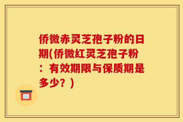 侨微赤灵芝孢子粉的日期(侨微红灵芝孢子粉：有效期限与保质期是多少？)-第1张图片-灵芝之家