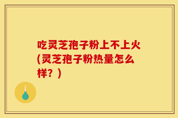 吃灵芝孢子粉上不上火(灵芝孢子粉热量怎么样?)-第1张图片-灵芝之家 吃灵芝孢子粉上不上火(灵芝孢子粉热量怎么样?)-第1张图片-灵芝之家