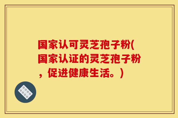 国家认可灵芝孢子粉(国家认证的灵芝孢子粉,促进健康生活。)-第1张图片-灵芝之家 国家认可灵芝孢子粉(国家认证的灵芝孢子粉,促进健康生活。)-第1张图片-灵芝之家