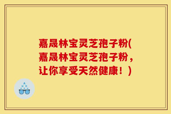 嘉晟林宝灵芝孢子粉(嘉晟林宝灵芝孢子粉,让你享受天然健康!)-第1张图片-灵芝之家 嘉晟林宝灵芝孢子粉(嘉晟林宝灵芝孢子粉,让你享受天然健康!)-第1张图片-灵芝之家