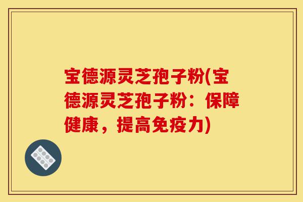 宝德源灵芝孢子粉(宝德源灵芝孢子粉:保障健康,提高免疫力)-第1张图片-灵芝之家 宝德源灵芝孢子粉(宝德源灵芝孢子粉:保障健康,提高免疫力)-第1张图片-灵芝之家
