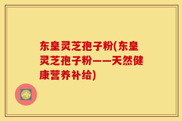 东皇灵芝孢子粉(东皇灵芝孢子粉——天然健康营养补给)-第1张图片-灵芝之家 东皇灵芝孢子粉(东皇灵芝孢子粉——天然健康营养补给)-第1张图片-灵芝之家