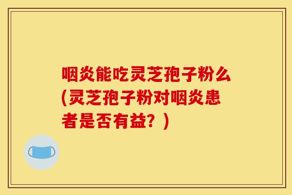 咽炎能吃灵芝孢子粉么(灵芝孢子粉对咽炎患者是否有益?)-第1张图片-灵芝之家 咽炎能吃灵芝孢子粉么(灵芝孢子粉对咽炎患者是否有益?)-第1张图片-灵芝之家