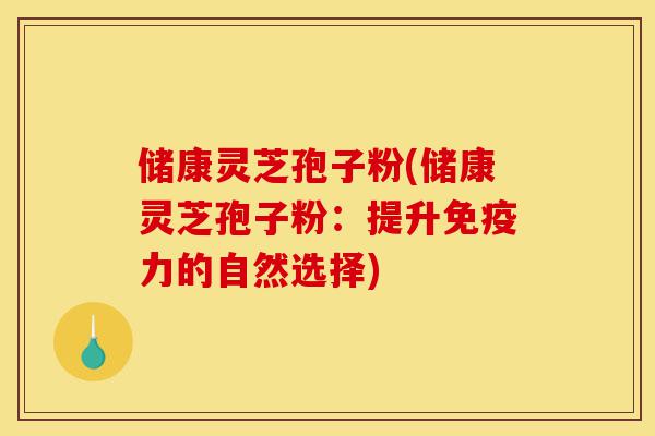 储康灵芝孢子粉(储康灵芝孢子粉:提升免疫力的自然选择)-第1张图片-灵芝之家 储康灵芝孢子粉(储康灵芝孢子粉:提升免疫力的自然选择)-第1张图片-灵芝之家