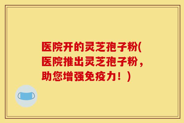医院开的灵芝孢子粉(医院推出灵芝孢子粉,助您增强免疫力!)-第1张图片-灵芝之家 医院开的灵芝孢子粉(医院推出灵芝孢子粉,助您增强免疫力!)-第1张图片-灵芝之家