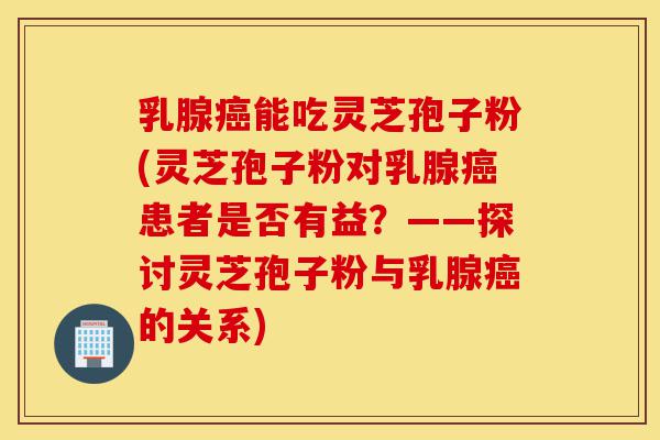乳腺癌能吃灵芝孢子粉(灵芝孢子粉对乳腺癌患者是否有益?——探讨灵芝孢子粉与乳腺癌的关系)-第1张图片-灵芝之家 乳腺癌能吃灵芝孢子粉(灵芝孢子粉对乳腺癌患者是否有益?——探讨灵芝孢子粉与乳腺癌的关系)-第1张图片-灵芝之家