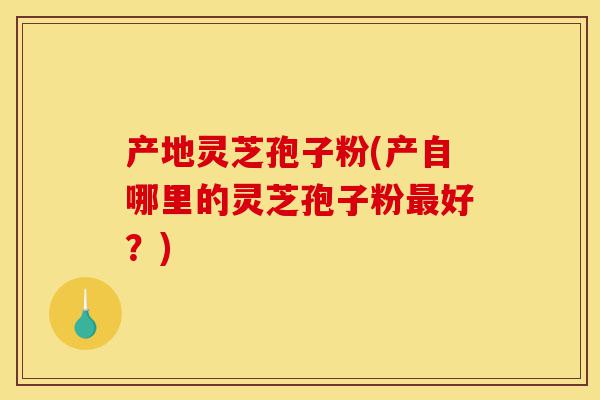 产地灵芝孢子粉(产自哪里的灵芝孢子粉最好?)-第1张图片-灵芝之家 产地灵芝孢子粉(产自哪里的灵芝孢子粉最好?)-第1张图片-灵芝之家
