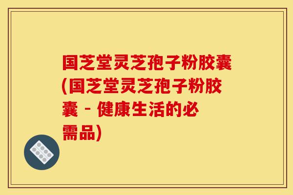 国芝堂灵芝孢子粉胶囊(国芝堂灵芝孢子粉胶囊 - 健康生活的必需品)-第1张图片-灵芝之家 国芝堂灵芝孢子粉胶囊(国芝堂灵芝孢子粉胶囊 - 健康生活的必需品)-第1张图片-灵芝之家