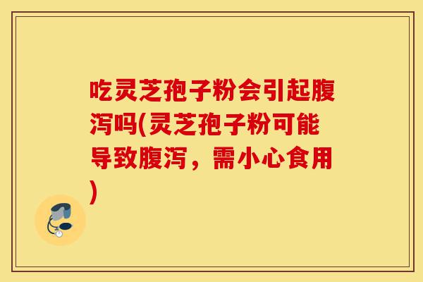 吃灵芝孢子粉会引起腹泻吗(灵芝孢子粉可能导致腹泻,需小心食用)-第1张图片-灵芝之家 吃灵芝孢子粉会引起腹泻吗(灵芝孢子粉可能导致腹泻,需小心食用)-第1张图片-灵芝之家