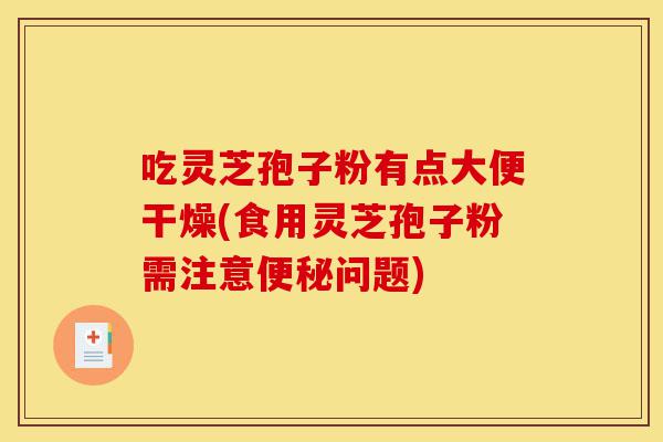 吃灵芝孢子粉有点大便干燥(食用灵芝孢子粉需注意便秘问题)-第1张图片-灵芝之家