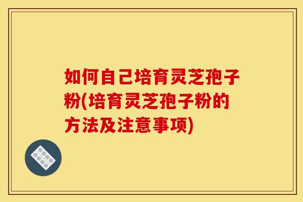 如何自己培育灵芝孢子粉(培育灵芝孢子粉的方法及注意事项)-第1张图片-灵芝之家 如何自己培育灵芝孢子粉(培育灵芝孢子粉的方法及注意事项)-第1张图片-灵芝之家