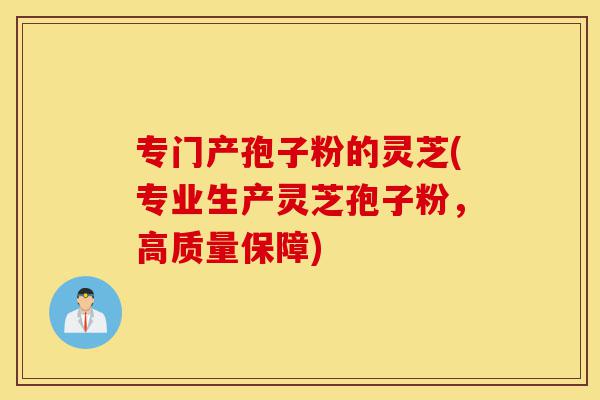 专门产孢子粉的灵芝(专业生产灵芝孢子粉,高质量保障)-第1张图片-灵芝之家 专门产孢子粉的灵芝(专业生产灵芝孢子粉,高质量保障)-第1张图片-灵芝之家