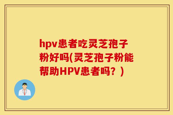 hpv患者吃灵芝孢子粉好吗(灵芝孢子粉能帮助HPV患者吗?)-第1张图片-灵芝之家 hpv患者吃灵芝孢子粉好吗(灵芝孢子粉能帮助HPV患者吗?)-第1张图片-灵芝之家