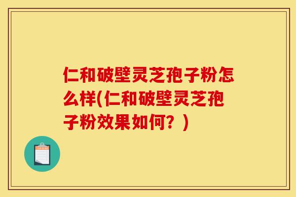 仁和破壁灵芝孢子粉怎么样(仁和破壁灵芝孢子粉效果如何?)-第1张图片-灵芝之家 仁和破壁灵芝孢子粉怎么样(仁和破壁灵芝孢子粉效果如何?)-第1张图片-灵芝之家