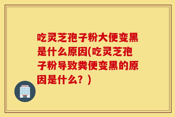 吃灵芝孢子粉大便变黑是什么原因(吃灵芝孢子粉导致粪便变黑的原因是什么?)-第1张图片-灵芝之家 吃灵芝孢子粉大便变黑是什么原因(吃灵芝孢子粉导致粪便变黑的原因是什么?)-第1张图片-灵芝之家