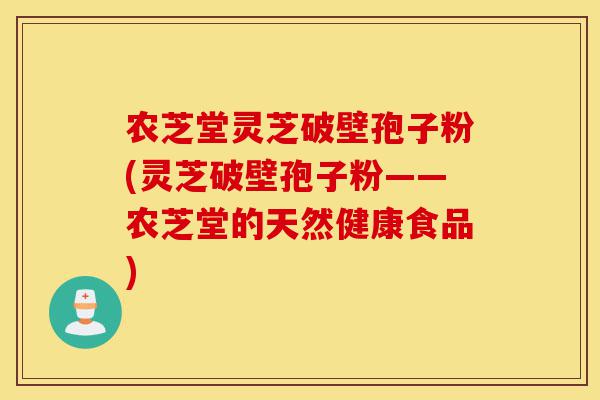 农芝堂灵芝破壁孢子粉(灵芝破壁孢子粉——农芝堂的天然健康食品)-第1张图片-灵芝之家 农芝堂灵芝破壁孢子粉(灵芝破壁孢子粉——农芝堂的天然健康食品)-第1张图片-灵芝之家