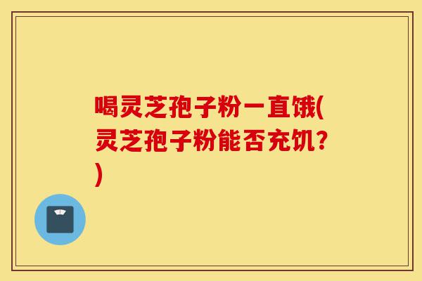 喝灵芝孢子粉一直饿(灵芝孢子粉能否充饥?)-第1张图片-灵芝之家 喝灵芝孢子粉一直饿(灵芝孢子粉能否充饥?)-第1张图片-灵芝之家