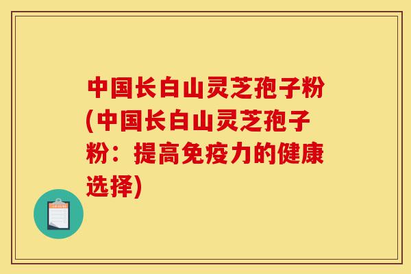 中国长白山灵芝孢子粉(中国长白山灵芝孢子粉:提高免疫力的健康选择)-第1张图片-灵芝之家 中国长白山灵芝孢子粉(中国长白山灵芝孢子粉:提高免疫力的健康选择)-第1张图片-灵芝之家