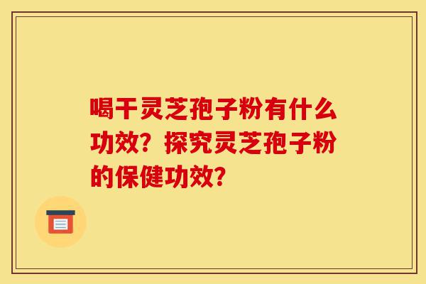 喝干灵芝孢子粉有什么功效?探究灵芝孢子粉的保健功效?-第1张图片-灵芝之家 喝干灵芝孢子粉有什么功效?探究灵芝孢子粉的保健功效?-第1张图片-灵芝之家