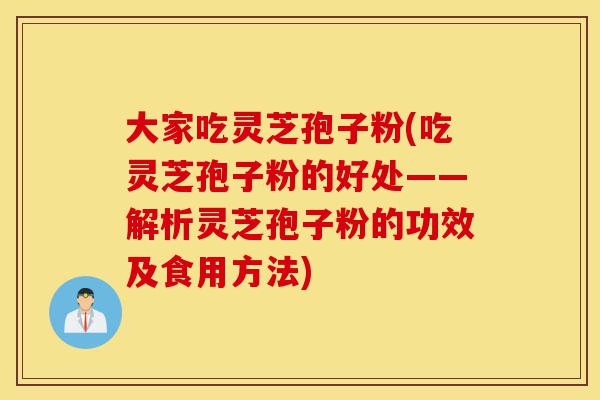 大家吃灵芝孢子粉(吃灵芝孢子粉的好处——解析灵芝孢子粉的功效及食用方法)-第1张图片-灵芝之家 大家吃灵芝孢子粉(吃灵芝孢子粉的好处——解析灵芝孢子粉的功效及食用方法)-第1张图片-灵芝之家