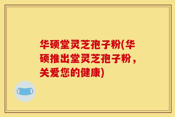 华硕堂灵芝孢子粉(华硕推出堂灵芝孢子粉,关爱您的健康)-第1张图片-灵芝之家 华硕堂灵芝孢子粉(华硕推出堂灵芝孢子粉,关爱您的健康)-第1张图片-灵芝之家