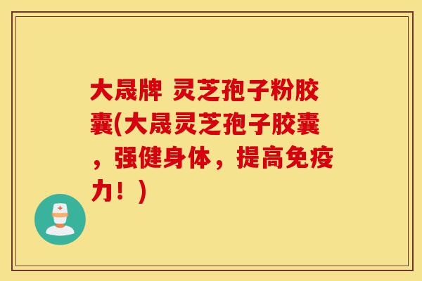 大晟牌 灵芝孢子粉胶囊(大晟灵芝孢子胶囊,强健身体,提高免疫力!)-第1张图片-灵芝之家 大晟牌 灵芝孢子粉胶囊(大晟灵芝孢子胶囊,强健身体,提高免疫力!)-第1张图片-灵芝之家