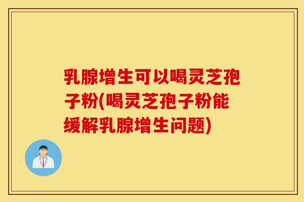 乳腺增生可以喝灵芝孢子粉(喝灵芝孢子粉能缓解乳腺增生问题)-第1张图片-灵芝之家 乳腺增生可以喝灵芝孢子粉(喝灵芝孢子粉能缓解乳腺增生问题)-第1张图片-灵芝之家