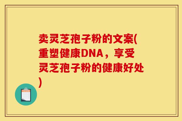 卖灵芝孢子粉的文案(重塑健康DNA，享受灵芝孢子粉的健康好处)-第1张图片-灵芝之家