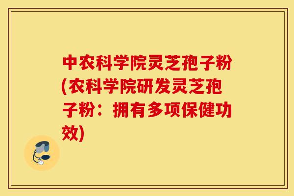 中农科学院灵芝孢子粉(农科学院研发灵芝孢子粉:拥有多项保健功效)-第1张图片-灵芝之家 中农科学院灵芝孢子粉(农科学院研发灵芝孢子粉:拥有多项保健功效)-第1张图片-灵芝之家