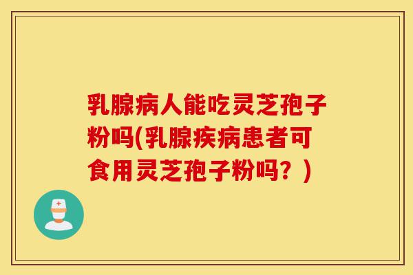 乳腺病人能吃灵芝孢子粉吗(乳腺疾病患者可食用灵芝孢子粉吗?)-第1张图片-灵芝之家 乳腺病人能吃灵芝孢子粉吗(乳腺疾病患者可食用灵芝孢子粉吗?)-第1张图片-灵芝之家
