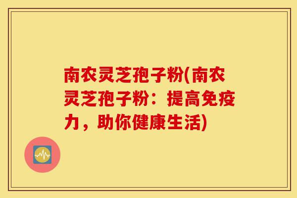 南农灵芝孢子粉(南农灵芝孢子粉:提高免疫力,助你健康生活)-第1张图片-灵芝之家 南农灵芝孢子粉(南农灵芝孢子粉:提高免疫力,助你健康生活)-第1张图片-灵芝之家